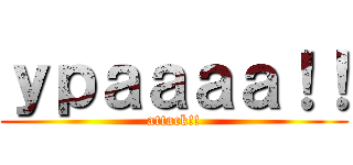 ｙｐａａａａ！！ (attack!!)