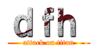 ｄｆｈ  (attack on titan)
