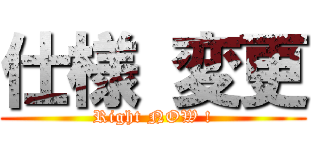 仕様 変更 (Right NOW !)