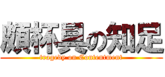 頗杯具の知足 (tragedy on Contentment)