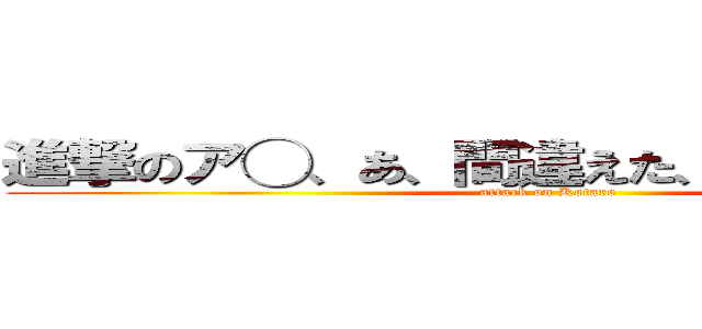 進撃のア◯、あ、間違えた、進撃の誇太朗 (attack on Kotaro)