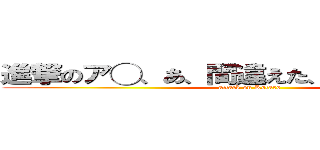 進撃のア◯、あ、間違えた、進撃の誇太朗 (attack on Kotaro)