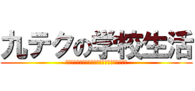 九テクの学校生活 (ＫＹＵＴＥＣＨＮＯＧＡＫＫＯＵＳＥＩＫＡＴＵ)