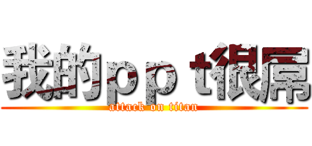 我的ｐｐｔ很屌 (attack on titan)