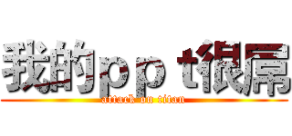 我的ｐｐｔ很屌 (attack on titan)