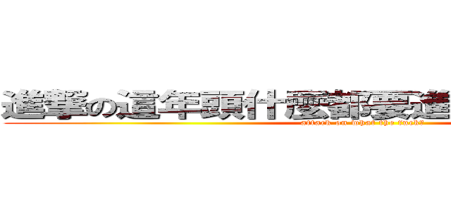 進撃の這年頭什麼都要進擊什麼都不奇怪 (attack on what the fuck?)