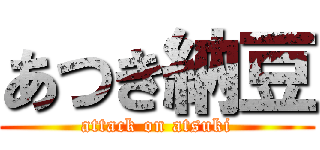 あつき納豆 (attack on atsuki)