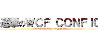 進撃のＷＣＦ ＣＯＮＦＩＧ (attack on WCF CONFIG)