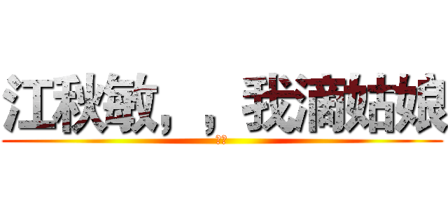 江秋敏，，我滴姑娘 (。。)