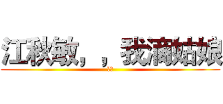 江秋敏，，我滴姑娘 (。。)