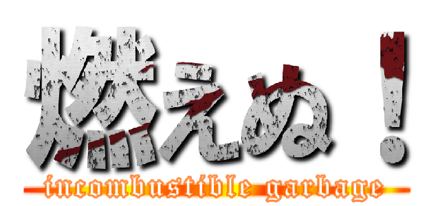 燃えぬ！ (incombustible garbage)
