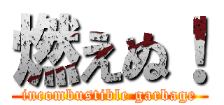 燃えぬ！ (incombustible garbage)