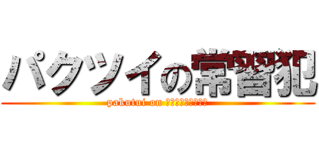 パクツイの常習犯 (pakutui on ｼﾞｮｳｼｭｳﾊﾝ)