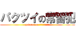 パクツイの常習犯 (pakutui on ｼﾞｮｳｼｭｳﾊﾝ)