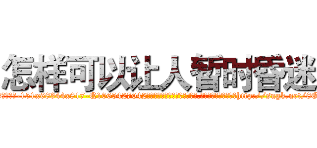 怎样可以让人暂时昏迷 (怎样可以让人暂时昏迷【电-151x68344x817-Q1065427042元吉药业】我们做的是长期生意,靠的是老客户长期支持http://sngk.net/8OmYt3

参考消息网我们做的是长期生意,靠的是老客户长期支持也许我们早该意识到，就连鲍勃·霍斯金斯（金球奖戏剧类电影男主角 
)