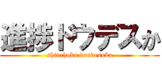 進捗ドウデスか (shinchoku doudesuka)