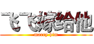 飞飞嫁给他 (marry him)