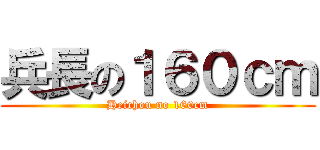 兵長の１６０ｃｍ (Heichou no 160cm)