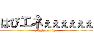 はぴエネぇぇぇぇぇぇ (attack on titan)