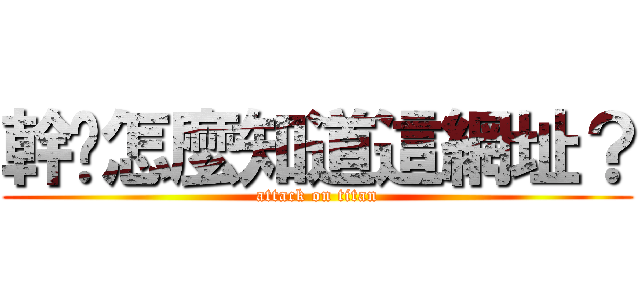 幹妳怎麼知道這網址？ (attack on titan)