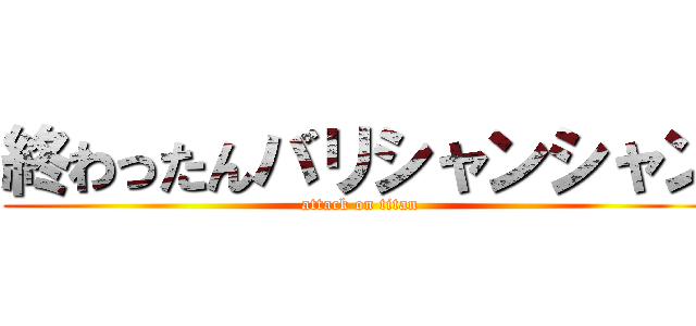 終わったんバリシャンシャン (attack on titan)