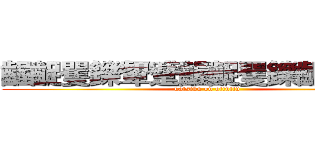 齷齪矍鑠顰蹙齷齪矍鑠齷齪顰蹙 (katsiku on otintin)