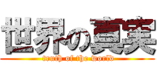 世界の真実 ( truth of the world)