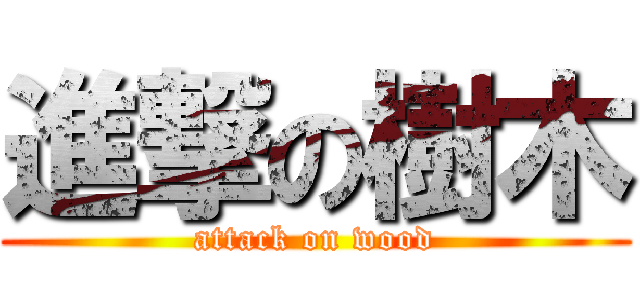 進撃の樹木 (attack on wood)