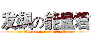 发飙の能量君 (The energy you freak)