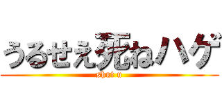 うるせえ死ねハゲ (shut u)