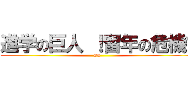 進学の巨人 ！留年の危機〜 (ww)