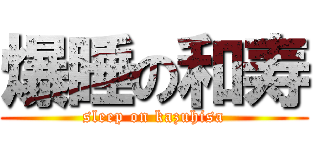 爆睡の和寿 (sleep on kazuhisa)