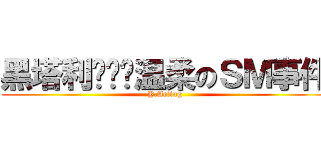 黑塔利亚——温柔のＳＭ事件 (Y.Acting)