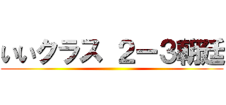 いいクラス ２ー３朝廷 ()