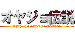 オヤジョ伝説 (Oyajo Presentation Caravan)