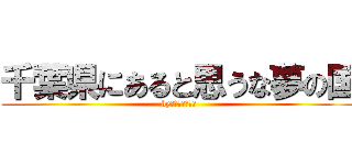 千葉県にあると思うな夢の国 (by夢の国のネズミ)