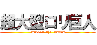 超大型ロリ巨人 (rorikon  the  massa)