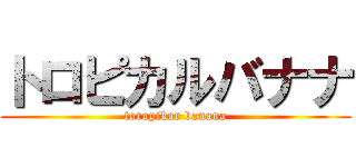 トロピカルバナナ (toropikar banana)