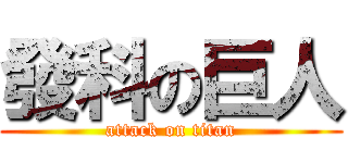 發科の巨人 (attack on titan)