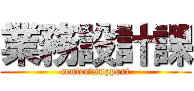 業務設計課 (center　support)