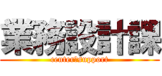 業務設計課 (center　support)