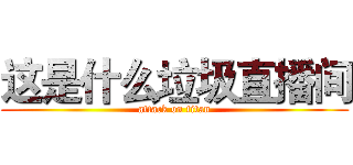 这是什么垃圾直播间 (attack on titan)
