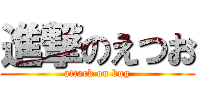 進撃のえつお (attack on bug)