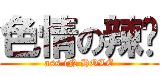 色情の辣啪 (ass iN HOLE)