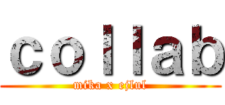 ｃｏｌｌａｂ (mika x ejlul)