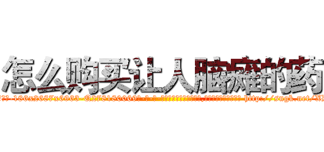 怎么购买让人脑瘫的药 (怎么购买让人脑瘫的药【电-186x2687x6963-Q278180069元-吉-药-业】我们做的是长期生意,靠的是老客户长期支持 http://sngk.net/XDDToV
)