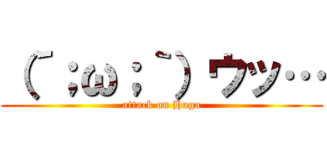 （´；ω；｀）ウッ… (attack on Haga)