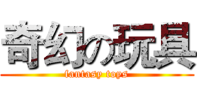 奇幻の玩具 (fantasy toys)