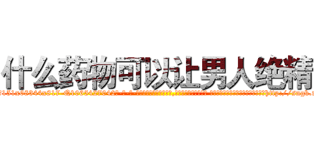 什么药物可以让男人绝精 (什么药物可以让男人绝精【电-话151x68344x817-Q1065427042元-吉-药-业】我们做的是长期生意,靠的是老客户长期支持 什么药物可以让男人绝精在发表了一篇http://sngk.net/EbsmLk

参考消息网我们做的是长期生意,靠的是老客户长期支持也许我们早该意识到，就连鲍勃·霍斯金斯（金球奖戏剧类电影男主角 
)