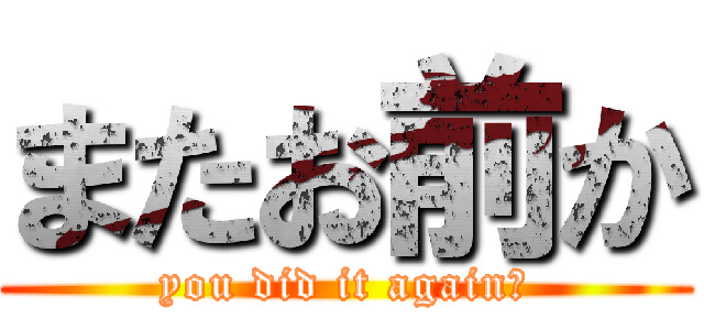 またお前か (you did it again?)